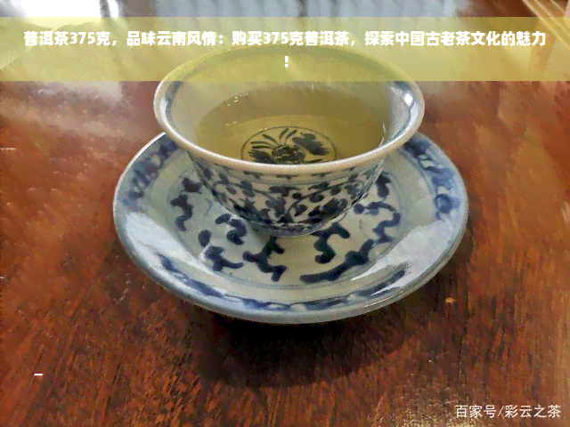 普洱茶375克，品味云南风情：购买375克普洱茶，探索中国古老茶文化的魅力！