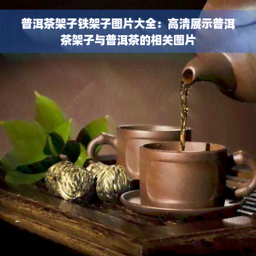 普洱茶架子铁架子图片大全：高清展示普洱茶架子与普洱茶的相关图片