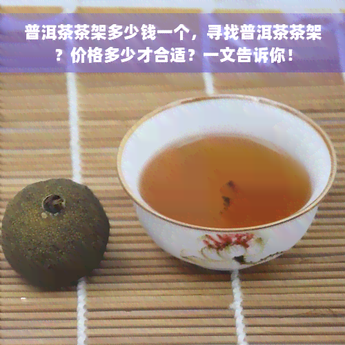 普洱茶茶架多少钱一个，寻找普洱茶茶架？价格多少才合适？一文告诉你！