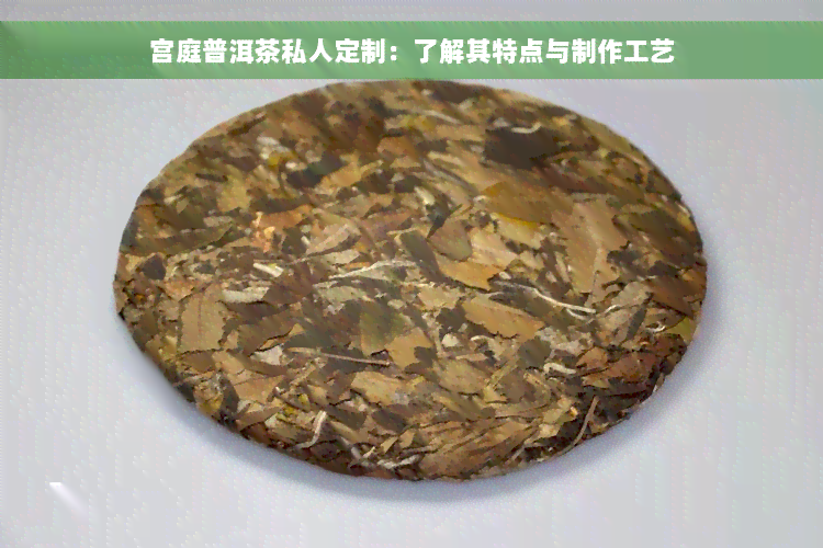 宫庭普洱茶私人定制：了解其特点与制作工艺