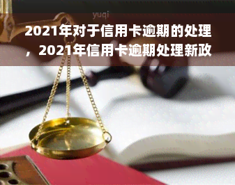 2021年对于信用卡逾期的处理，2021年信用卡逾期处理新政策解读