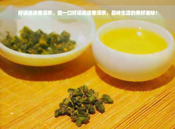 好运连连普洱茶，尝一口好运连连普洱茶，品味生活的美好滋味！