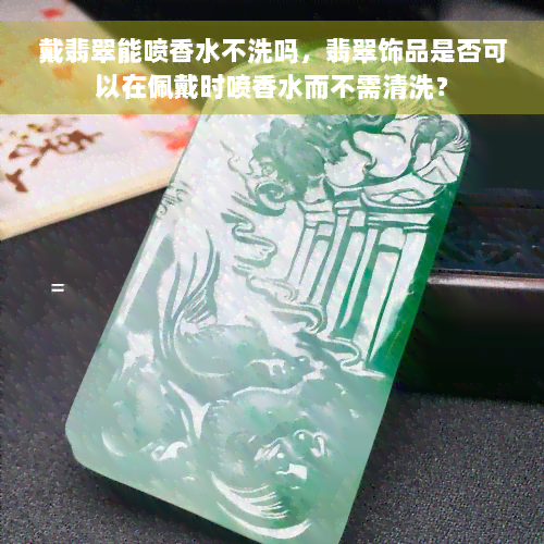 戴翡翠能喷香水不洗吗，翡翠饰品是否可以在佩戴时喷香水而不需清洗？