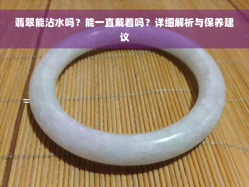 翡翠能沾水吗？能一直戴着吗？详细解析与保养建议