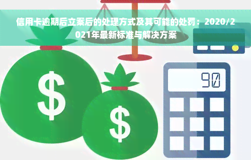 信用卡逾期后立案后的处理方式及其可能的处罚：2020/2021年最新标准与解决方案