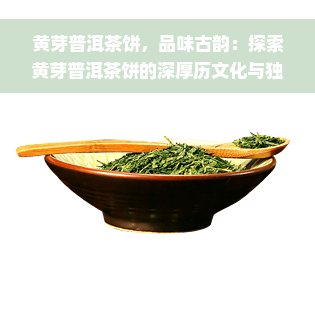 黄芽普洱茶饼，品味古韵：探索黄芽普洱茶饼的深厚历文化与独特口感