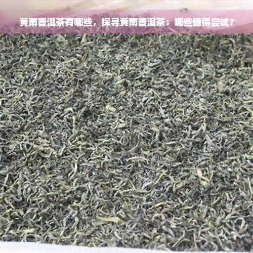 黄南普洱茶有哪些，探寻黄南普洱茶：哪些值得尝试？