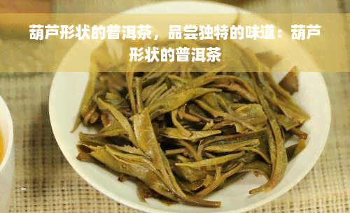 葫芦形状的普洱茶，品尝独特的味道：葫芦形状的普洱茶