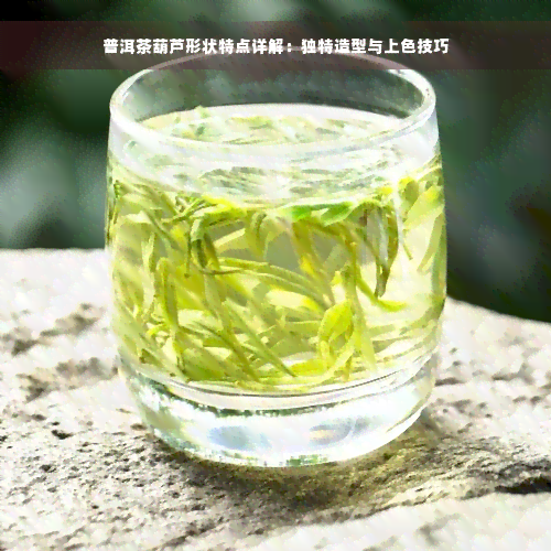 普洱茶葫芦形状特点详解：独特造型与上色技巧