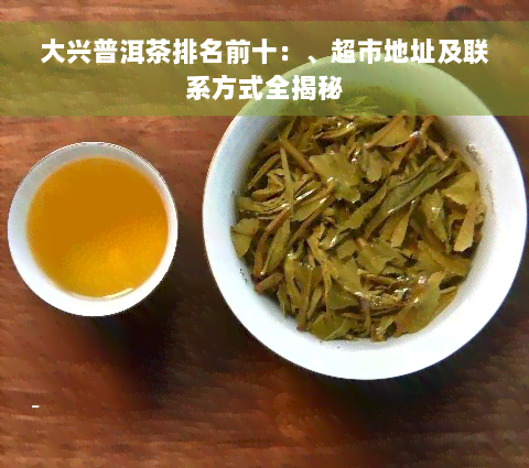 大兴普洱茶排名前十：、超市地址及联系方式全揭秘