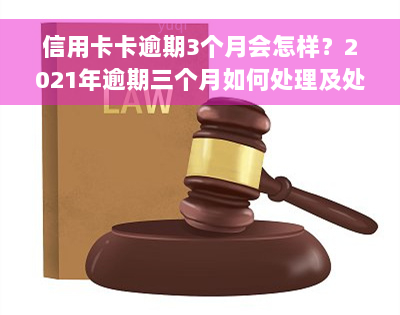 信用卡卡逾期3个月会怎样？2021年逾期三个月如何处理及处罚？