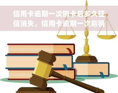 信用卡逾期一次销卡后多久征信消失，信用卡逾期一次后销卡，征信记录多久可以消除？