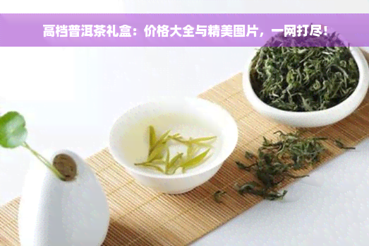 高档普洱茶礼盒：价格大全与精美图片，一网打尽！