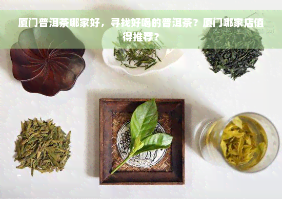 厦门普洱茶哪家好，寻找好喝的普洱茶？厦门哪家店值得推荐？