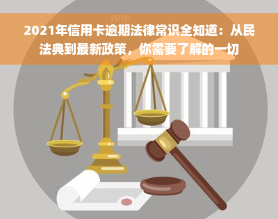 2021年信用卡逾期法律常识全知道：从民法典到最新政策，你需要了解的一切