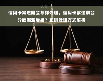 信用卡常逾期会怎样处理，信用卡常逾期会导致哪些后果？正确处理方式解析