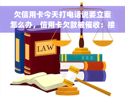 欠信用卡今天打电话说要立案怎么办，信用卡欠款被催收：接到电话称要立案，该怎么办？