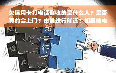 欠信用卡打电话催收的是什么人？是否真的会上门？由谁进行催还？如果被电话告知将被立案，应该怎么办？