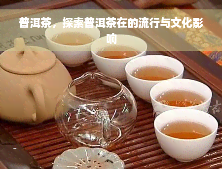 普洱茶，探索普洱茶在的流行与文化影响