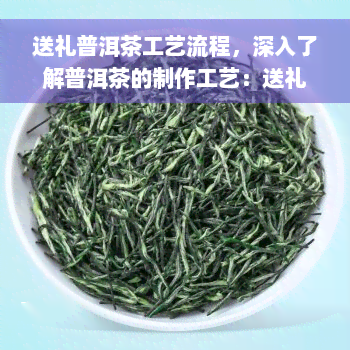 送礼普洱茶工艺流程，深入了解普洱茶的制作工艺：送礼必备的茶叶选择