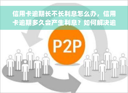 信用卡逾期长不长利息怎么办，信用卡逾期多久会产生利息？如何解决逾期问题？