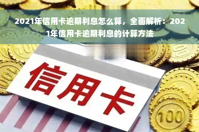 2021年信用卡逾期利息怎么算，全面解析：2021年信用卡逾期利息的计算方法