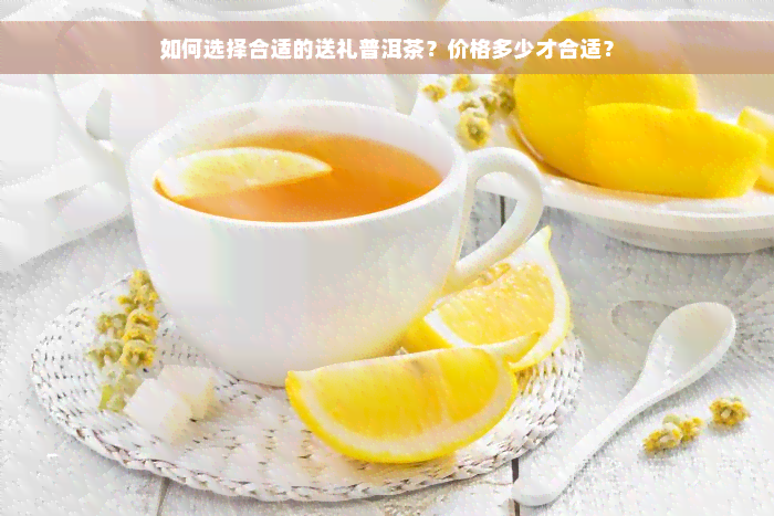 如何选择合适的送礼普洱茶？价格多少才合适？