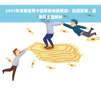 2021年浦发信用卡逾期新法规解读：包括政策、后果等全面解析