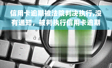 信用卡逾期被法院判决执行,没有通知，被判执行信用卡逾期，为何未收到通知？