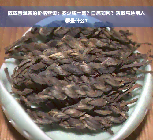 陈皮普洱茶的价格查询：多少钱一盒？口感如何？功效与适用人群是什么？