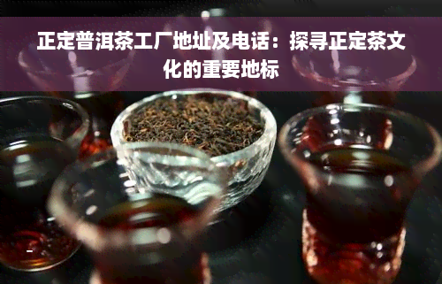 正定普洱茶工厂地址及电话：探寻正定茶文化的重要地标