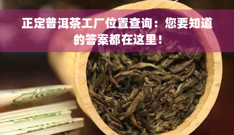 正定普洱茶工厂位置查询：您要知道的答案都在这里！