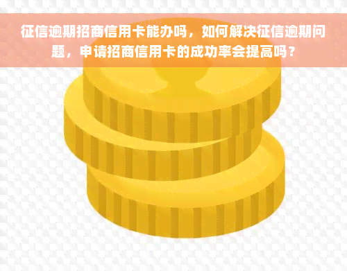 征信逾期招商信用卡能办吗，如何解决征信逾期问题，申请招商信用卡的成功率会提高吗？