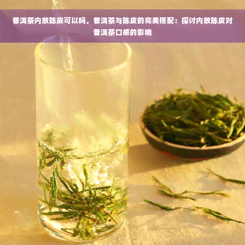 普洱茶内放陈皮可以吗，普洱茶与陈皮的完美搭配：探讨内放陈皮对普洱茶口感的影响