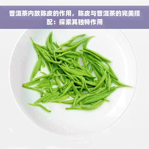 普洱茶内放陈皮的作用，陈皮与普洱茶的完美搭配：探索其独特作用