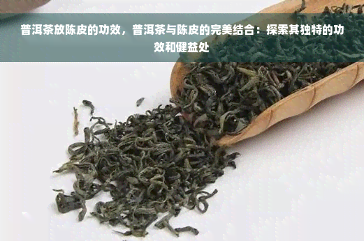 普洱茶放陈皮的功效，普洱茶与陈皮的完美结合：探索其独特的功效和健益处