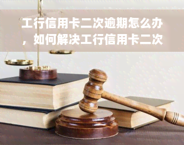 工行信用卡二次逾期怎么办，如何解决工行信用卡二次逾期问题？