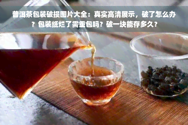 普洱茶包装破损图片大全：真实高清展示，破了怎么办？包装纸烂了需重包吗？破一块能存多久？