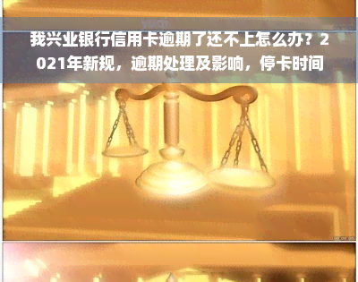 我兴业银行信用卡逾期了还不上怎么办？2021年新规，逾期处理及影响，停卡时间