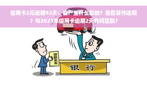 信用卡2元逾期92天：会产生什么影响？是否算作逾期？与2021年信用卡逾期2天有何区别？