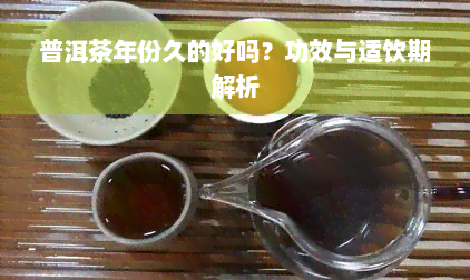 普洱茶年份久的好吗？功效与适饮期解析