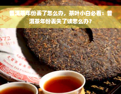 普洱茶年份丢了怎么办，茶叶小白必看：普洱茶年份丢失了该怎么办？