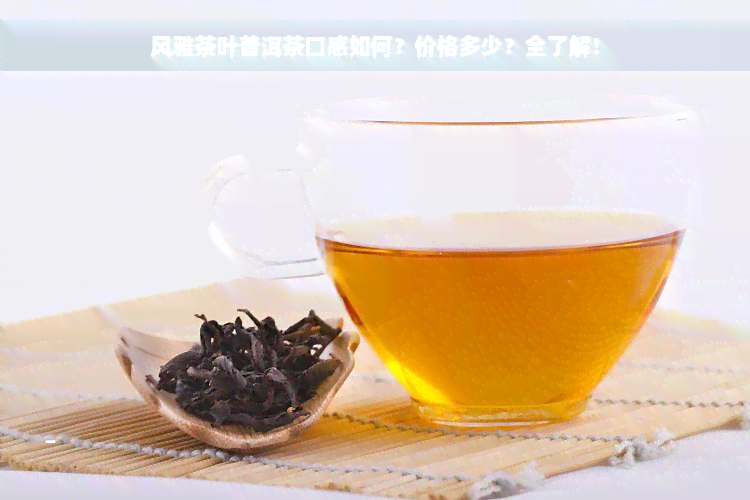 风雅茶叶普洱茶口感如何？价格多少？全了解！