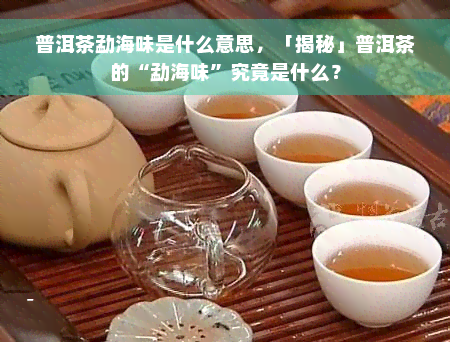 普洱茶勐海味是什么意思，「揭秘」普洱茶的“勐海味”究竟是什么？