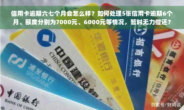 信用卡逾期六七个月会怎么样？如何处理5张信用卡逾期6个月、额度分别为7000元、6000元等情况，暂时无力偿还？