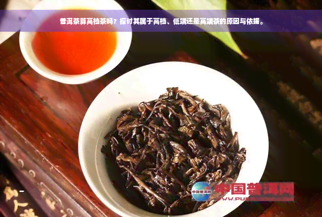 普洱茶算高档茶吗？探讨其属于高档、低端还是高端茶的原因与依据。