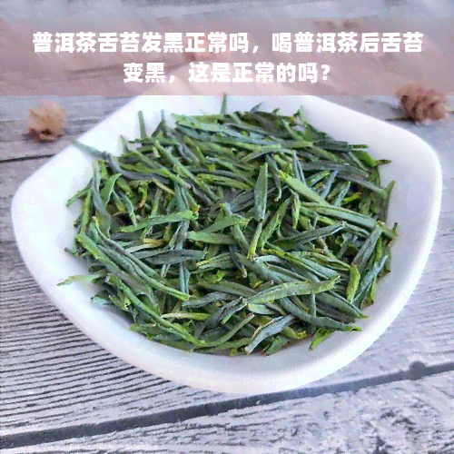 普洱茶舌苔发黑正常吗，喝普洱茶后舌苔变黑，这是正常的吗？