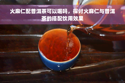 火麻仁配普洱茶可以喝吗，探讨火麻仁与普洱茶的搭配饮用效果