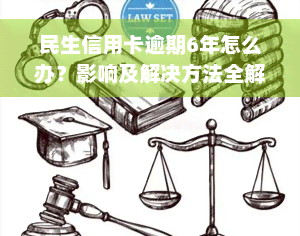 民生信用卡逾期6年怎么办？影响及解决方法全解析