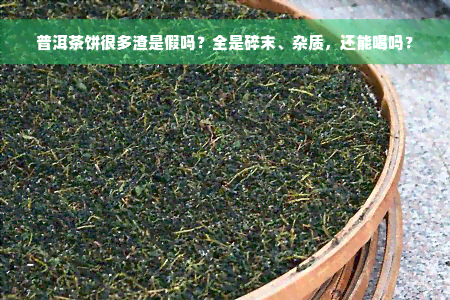 普洱茶饼很多渣是假吗？全是碎末、杂质，还能喝吗？